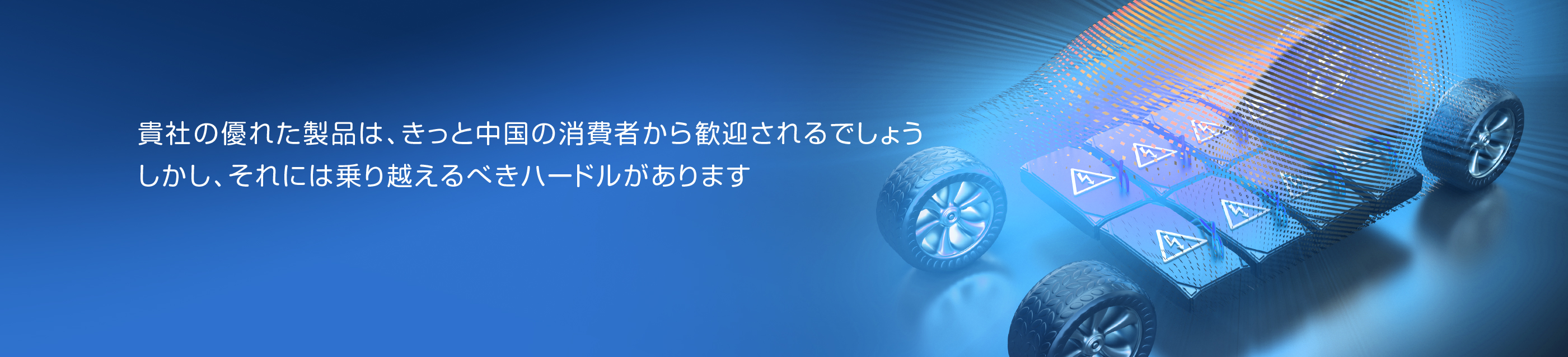 貴社の優れた製品は、きっと中国の消費者から歓迎されるでしょう　しかし、それには乗り越えるべきハードルがあります