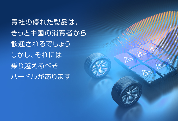 貴社の優れた製品は、きっと中国の消費者から歓迎されるでしょう　しかし、それには乗り越えるべきハードルがあります