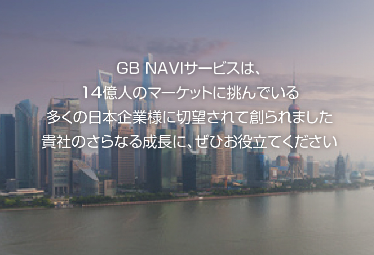GB NAVIサービスは、14億人のマーケットに挑んでいる多くの日本企業様に切望されて創られました　貴社のさらなる成長に、ぜひお役立てください